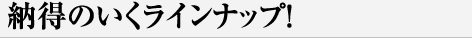 納得のいくラインナップ！