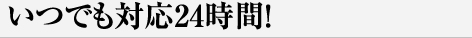 いつでも対応24時間！