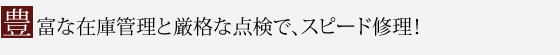 豊富な在庫管理と厳格な点検で、スピード修理！