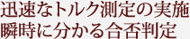 迅速なトルク測定の実施
瞬時に分かる合否判定